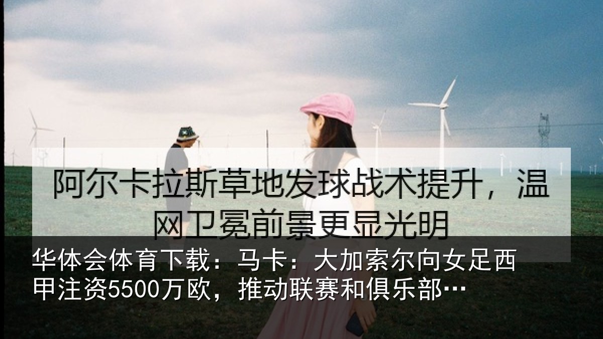 华体会体育下载:马卡:大加索尔向女足西甲注资5500万欧,推动相关情况