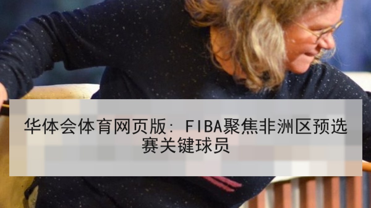 华体会体育网页版: FIBA聚焦非洲区预选赛关键球员