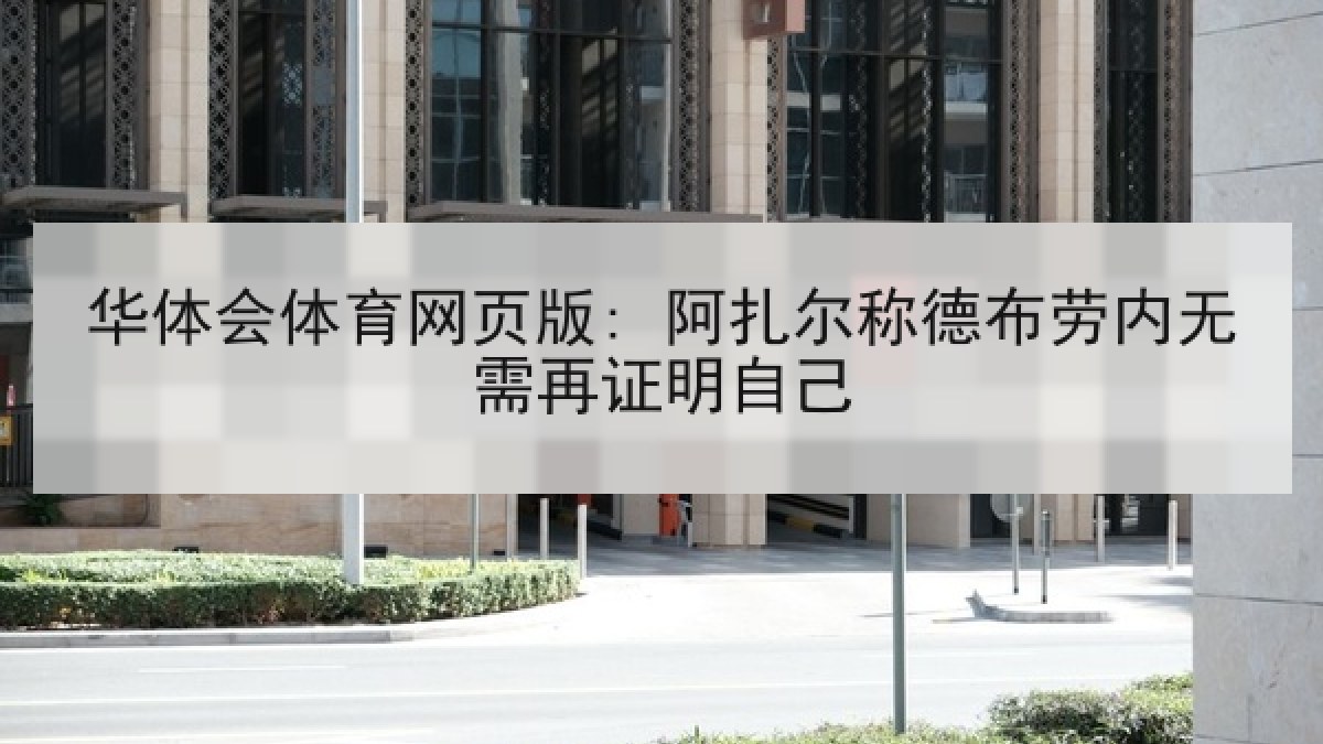华体会体育网页版: 阿扎尔称德布劳内无需再证明自己 华体会体育网页版: 阿扎尔称德布劳内无需再证明自己