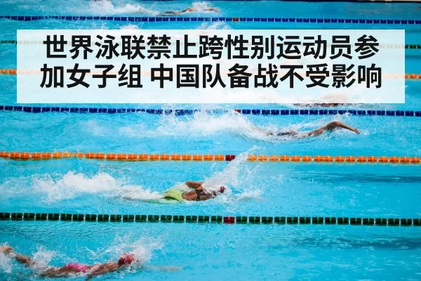 世界泳联禁止跨性别运动员参加女子组 中国队备战不受影响