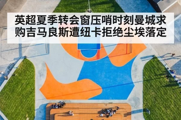 英超夏季转会窗压哨时刻曼城求购吉马良斯遭纽卡拒绝尘埃落定