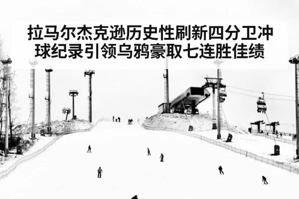 拉马尔杰克逊历史性刷新四分卫冲球纪录引领乌鸦豪取七连胜佳绩