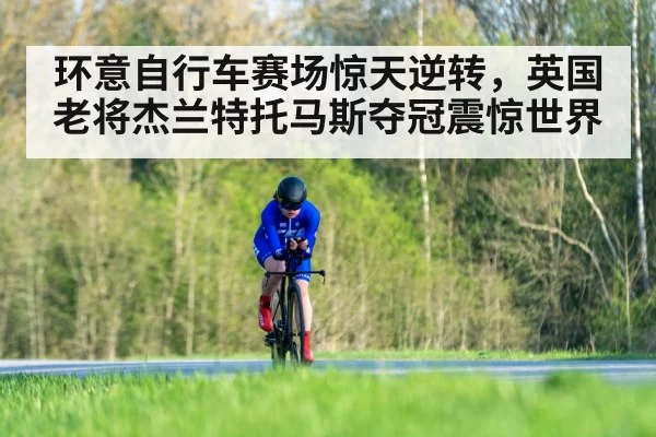环意自行车赛场惊天逆转,英国老将杰兰特托马斯夺冠震惊世界