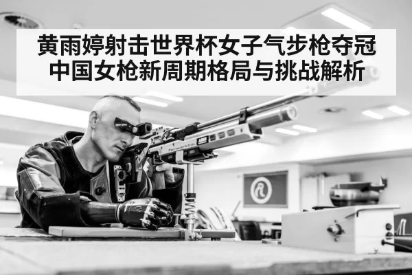 黄雨婷射击世界杯女子气步枪夺冠 中国女枪新周期格局与挑战解析