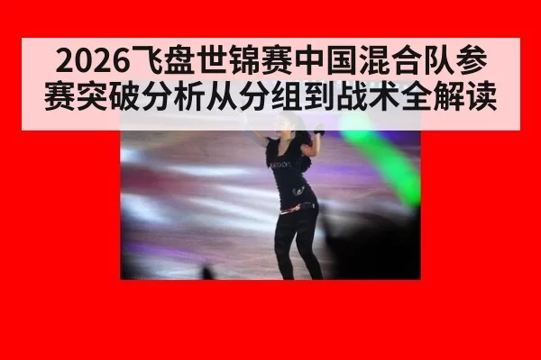 2026飞盘世锦赛中国混合队参赛突破分析从分组到战术全解读