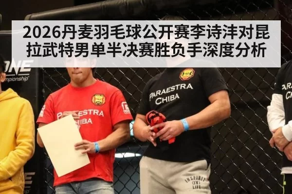 2026丹麦羽毛球公开赛李诗沣对昆拉武特男单半决赛胜负手深度分析